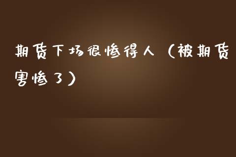 期货下场很惨得人（被期货害惨了）_https://www.zcsm.com.cn_原油期货_第1张