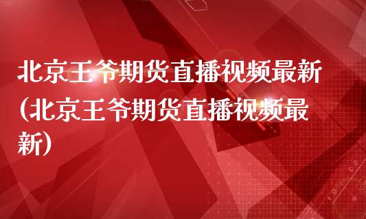 北京王爷期货直播视频最新(北京王爷期货直播视频最新)_https://www.zcsm.com.cn_期货行情_第1张