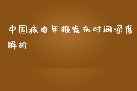 中国核电年报发布时间深度解析_https://www.zcsm.com.cn_期货百科_第1张