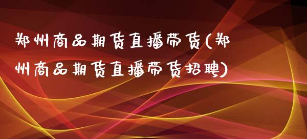 郑州商品期货直播带货(郑州商品期货直播带货招聘)_https://www.zcsm.com.cn_期货喊单_第1张
