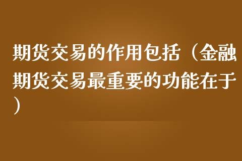 期货交易的作用包括（金融期货交易最重要的功能在于）_https://www.zcsm.com.cn_期货行情_第1张