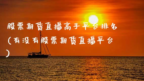 股票期货直播高手平台排名(有没有股票期货直播平台)_https://www.zcsm.com.cn_期货喊单_第1张