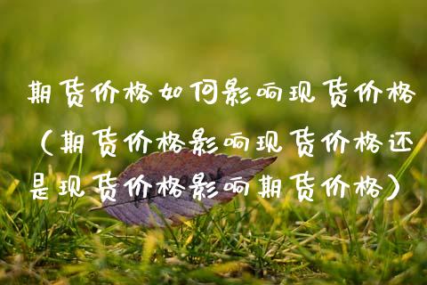 期货价格如何影响现货价格（期货价格影响现货价格还是现货价格影响期货价格）_https://www.zcsm.com.cn_原油期货_第1张