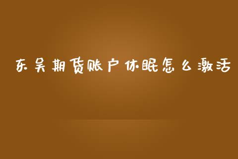 东吴期货账户休眠怎么激活_https://www.zcsm.com.cn_期货交易_第1张