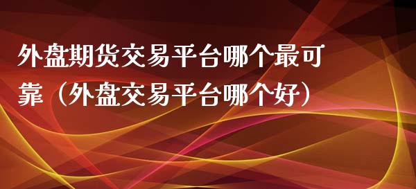外盘期货交易平台哪个最可靠（外盘交易平台哪个好）_https://www.zcsm.com.cn_期货行情_第1张