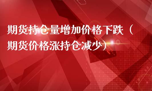 期货持仓量增加价格下跌（期货价格涨持仓减少）_https://www.zcsm.com.cn_期货交易_第1张