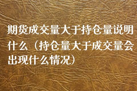 期货成交量大于持仓量说明什么（持仓量大于成交量会出现什么情况）_https://www.zcsm.com.cn_期货交易_第1张
