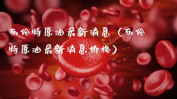 布伦特原油最新消息（布伦特原油最新消息价格）_https://www.zcsm.com.cn_期货培训_第1张