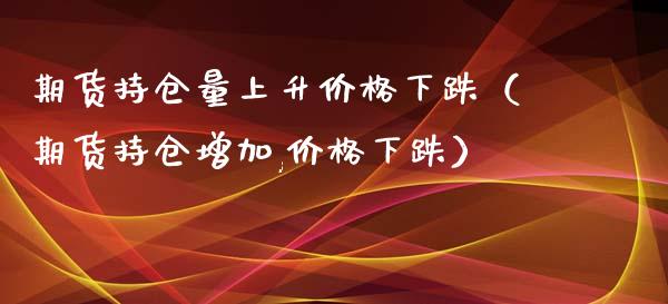 期货持仓量上升价格下跌（期货持仓增加,价格下跌）_https://www.zcsm.com.cn_期货交易_第1张