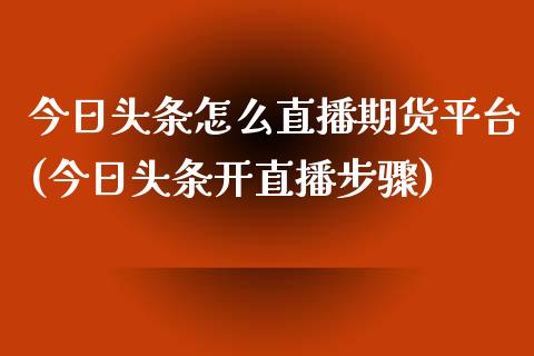 今日头条怎么直播期货平台(今日头条开直播步骤)_https://www.zcsm.com.cn_期货百科_第1张