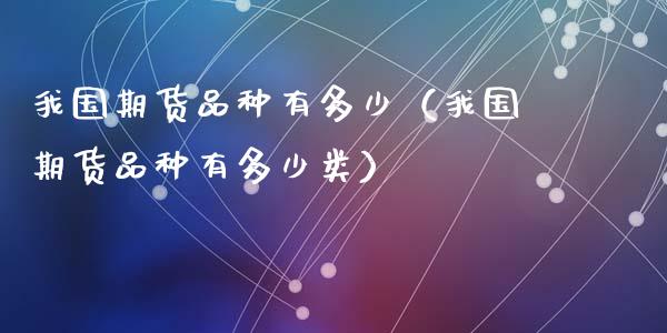 我国期货品种有多少（我国期货品种有多少类）_https://www.zcsm.com.cn_期货喊单_第1张