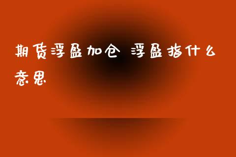 期货浮盈加仓 浮盈指什么意思_https://www.zcsm.com.cn_期货培训_第1张