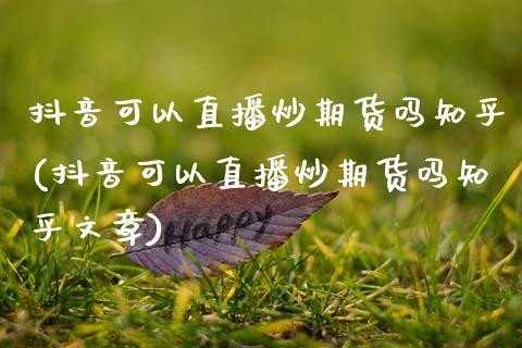 抖音可以直播炒期货吗知乎(抖音可以直播炒期货吗知乎文章)_https://www.zcsm.com.cn_期货百科_第1张