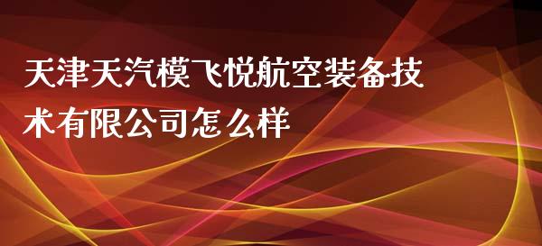 天津天汽模飞悦航空装备技术有限公司怎么样_https://www.zcsm.com.cn_期货喊单_第1张