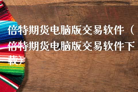倍特期货电脑版交易软件（倍特期货电脑版交易软件下载）_https://www.zcsm.com.cn_原油期货_第1张