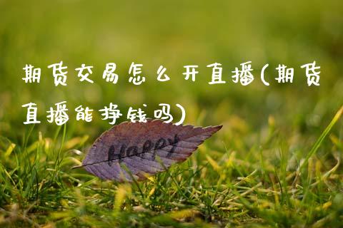 期货交易怎么开直播(期货直播能挣钱吗)_https://www.zcsm.com.cn_期货培训_第1张