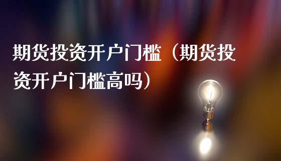 期货投资开户门槛（期货投资开户门槛高吗）_https://www.zcsm.com.cn_期货培训_第1张