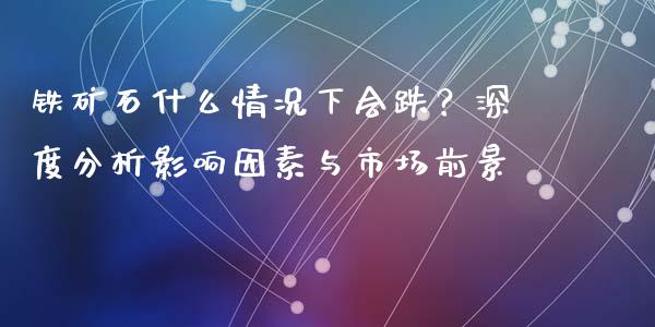 铁矿石什么情况下会跌？深度分析影响因素与市场前景_https://www.zcsm.com.cn_期货行情_第1张