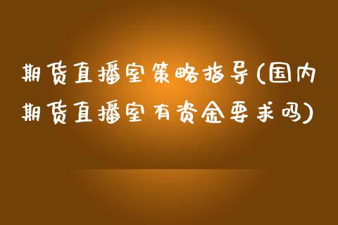期货直播室策略指导(国内期货直播室有资金要求吗)_https://www.zcsm.com.cn_期货行情_第1张