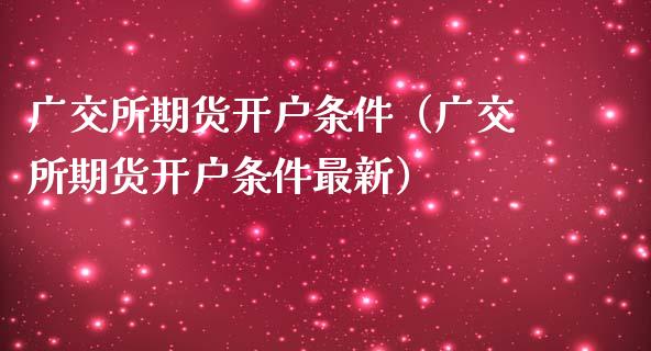 广交所期货开户条件（广交所期货开户条件最新）_https://www.zcsm.com.cn_期货培训_第1张