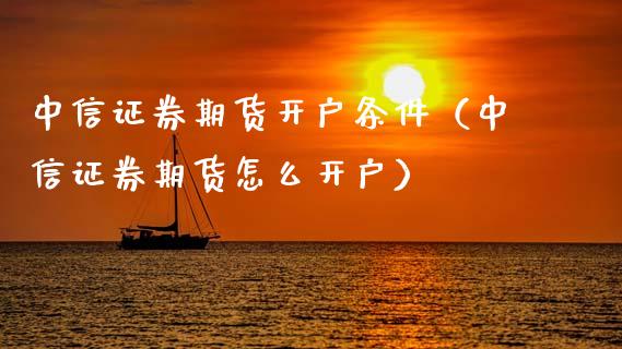 中信证券期货开户条件（中信证券期货怎么开户）_https://www.zcsm.com.cn_期货百科_第1张
