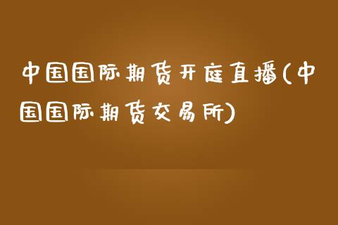 中国国际期货开庭直播(中国国际期货交易所)_https://www.zcsm.com.cn_期货百科_第1张
