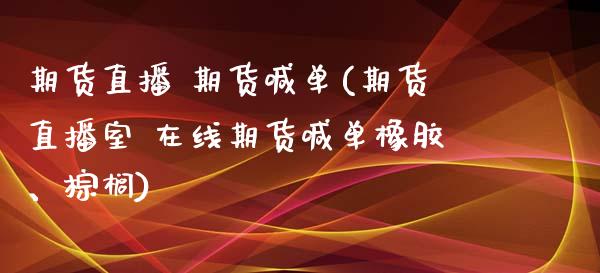 期货直播 期货喊单(期货直播室 在线期货喊单橡胶、棕榈)_https://www.zcsm.com.cn_期货百科_第1张