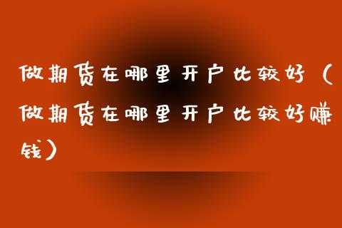 做期货在哪里开户比较好（做期货在哪里开户比较好赚钱）_https://www.zcsm.com.cn_期货行情_第1张