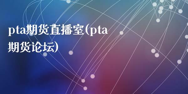pta期货直播室(pta期货论坛)_https://www.zcsm.com.cn_原油期货_第1张