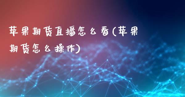 苹果期货直播怎么看(苹果期货怎么操作)_https://www.zcsm.com.cn_期货行情_第1张