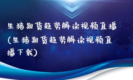 生猪期货趋势解读视频直播(生猪期货趋势解读视频直播下载)_https://www.zcsm.com.cn_期货喊单_第1张