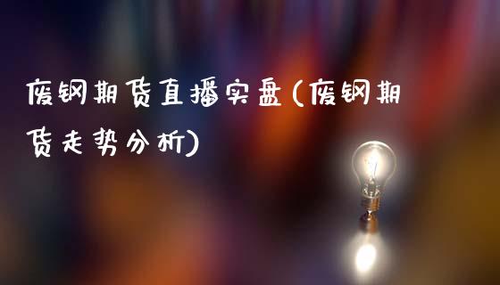 废钢期货直播实盘(废钢期货走势分析)_https://www.zcsm.com.cn_期货培训_第1张
