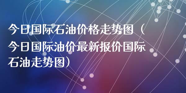 今日国际石油价格走势图（今日国际油价最新报价国际石油走势图）_https://www.zcsm.com.cn_原油期货_第1张