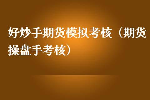 好炒手期货模拟考核（期货操盘手考核）_https://www.zcsm.com.cn_期货交易_第1张