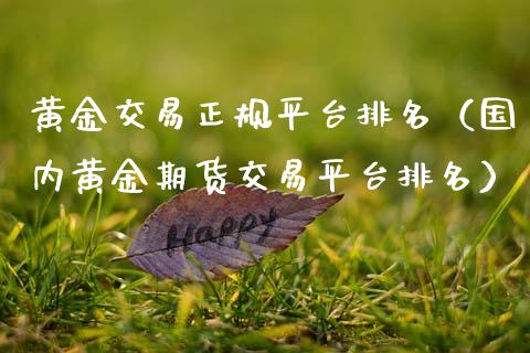 黄金交易正规平台排名（国内黄金期货交易平台排名）_https://www.zcsm.com.cn_期货交易_第1张