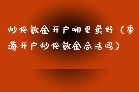 炒伦敦金开户哪里最好（香港开户炒伦敦金合法吗）_https://www.zcsm.com.cn_期货培训_第1张
