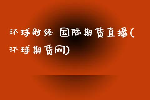 环球财经 国际期货直播(环球期货网)_https://www.zcsm.com.cn_期货培训_第1张