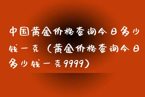 中国黄金价格查询今日多少钱一克（黄金价格查询今日多少钱一克9999）_https://www.zcsm.com.cn_期货喊单_第1张