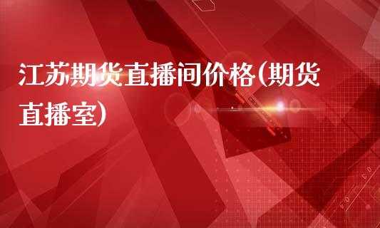 江苏期货直播间价格(期货直播室)_https://www.zcsm.com.cn_原油期货_第1张