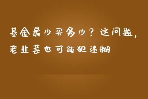 基金最少买多少？这问题，老韭菜也可能犯迷糊_https://www.zcsm.com.cn_期货培训_第1张