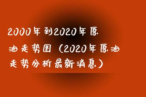2000年到2020年原油走势图（2020年原油走势分析最新消息）_https://www.zcsm.com.cn_原油期货_第1张