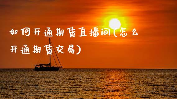 如何开通期货直播间(怎么开通期货交易)_https://www.zcsm.com.cn_期货行情_第1张