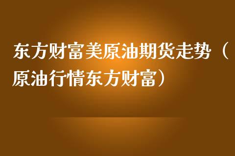 东方财富美原油期货走势(原油行情东方财富)_期货百科_第1张_期货百科_期货喊单_期货行情_期货交易_原油期货_期货培训 东方财富美原油期货走势(原油行情东方财富)_https://www.zcsm.com.cn_期货百科_第1张