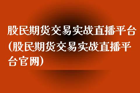股民期货交易实战直播平台(股民期货交易实战直播平台官网)_https://www.zcsm.com.cn_期货百科_第1张