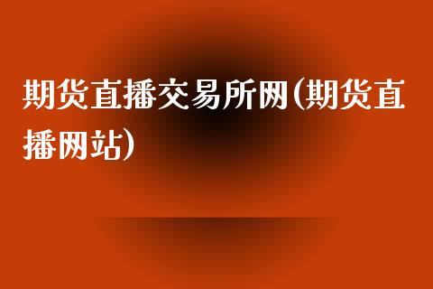 期货直播交易所网(期货直播网站)_https://www.zcsm.com.cn_期货百科_第1张