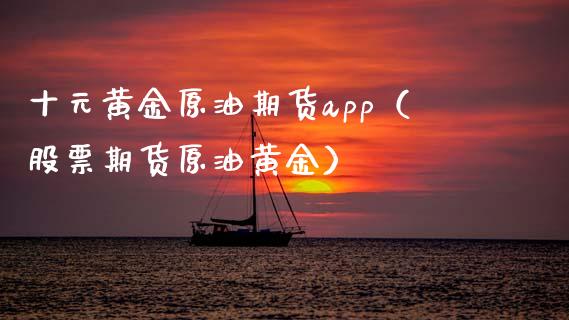 十元黄金原油期货app（股票期货原油黄金）_https://www.zcsm.com.cn_原油期货_第1张