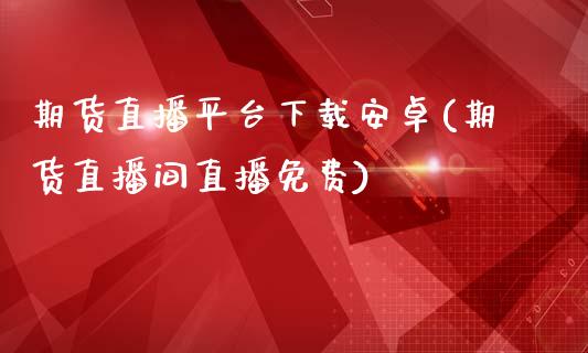 期货直播平台下载安卓(期货直播间直播免费)_https://www.zcsm.com.cn_期货百科_第1张