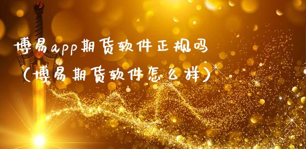 博易app期货软件正规吗（博易期货软件怎么样）_https://www.zcsm.com.cn_期货培训_第1张