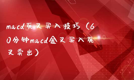 macd死叉买入技巧（60分钟macd金叉买入死叉卖出）_https://www.zcsm.com.cn_期货培训_第1张