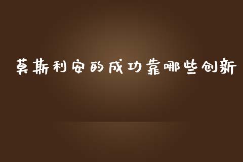 莫斯利安的成功靠哪些创新_https://www.zcsm.com.cn_期货培训_第1张